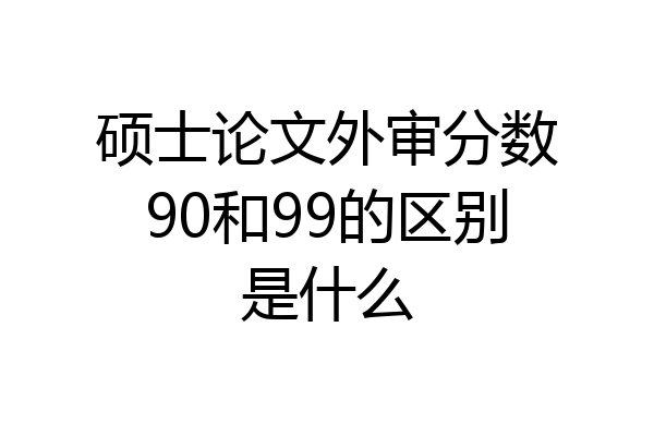 硕士论文外审分数90和99的区别是什么