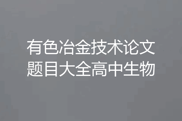 有色冶金技术论文题目大全高中生物