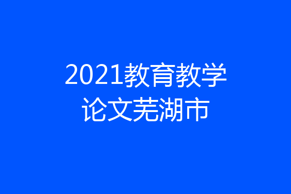 2021教育教学论文芜湖市