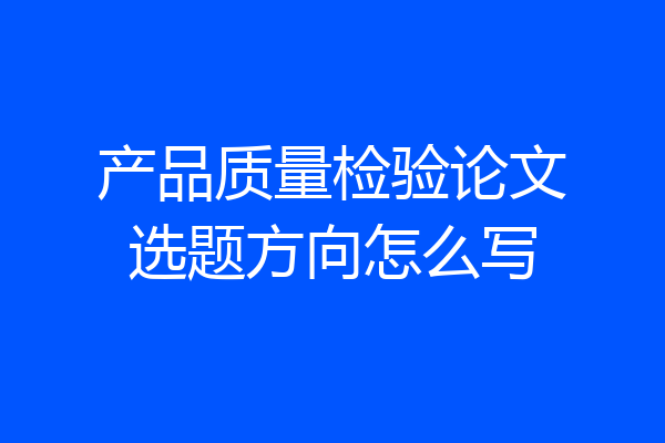 产品质量检验论文选题方向怎么写
