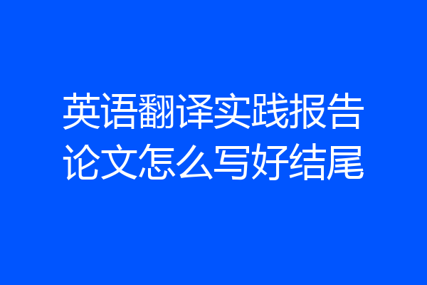 英语翻译实践报告论文怎么写好结尾