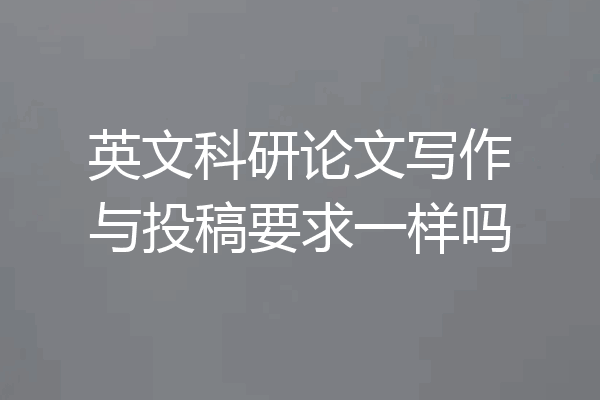 英文科研论文写作与投稿要求一样吗