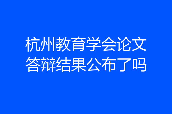 杭州教育学会论文答辩结果公布了吗