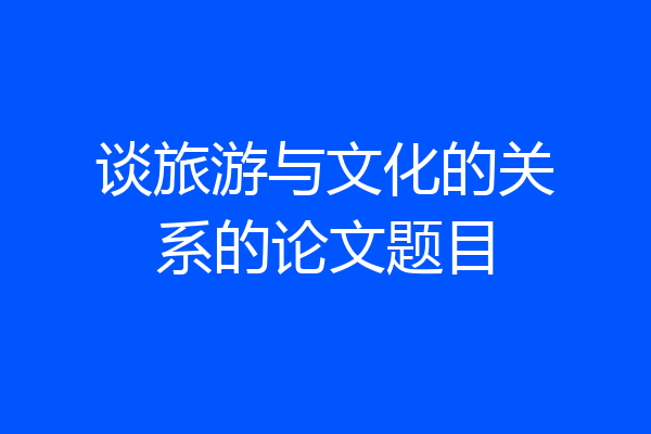 谈旅游与文化的关系的论文题目