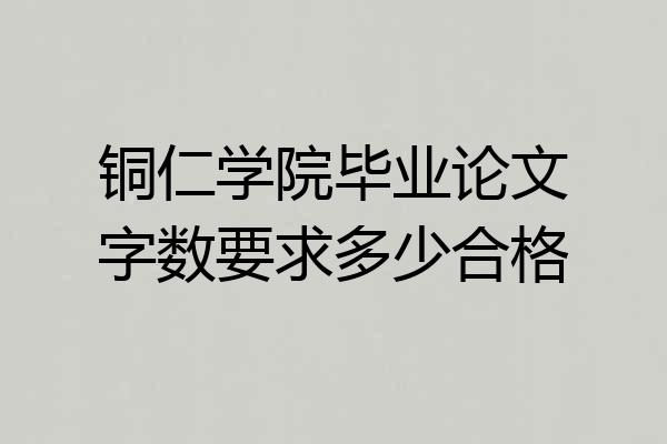 铜仁学院毕业论文字数要求多少合格