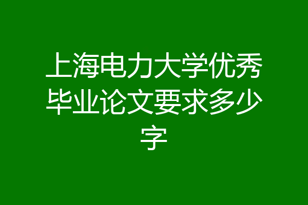 上海电力大学优秀毕业论文要求多少字