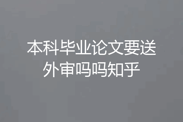 本科毕业论文要送外审吗吗知乎