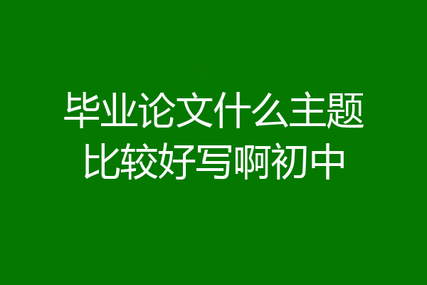 毕业论文什么主题比较好写啊初中