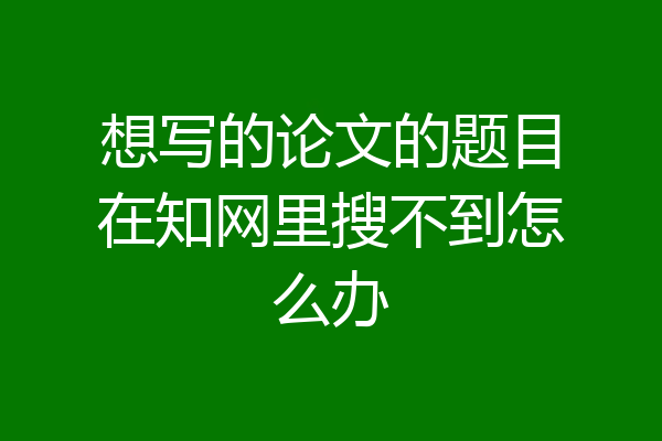 想写的论文的题目在知网里搜不到怎么办