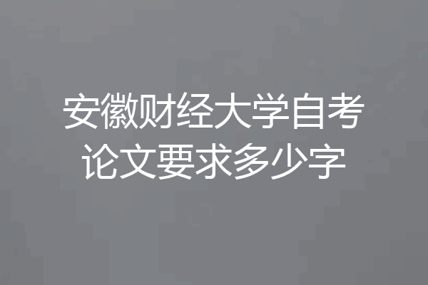 安徽财经大学自考论文要求多少字
