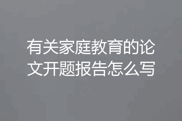 有关家庭教育的论文开题报告怎么写