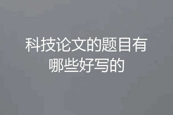 科技论文的题目有哪些好写的