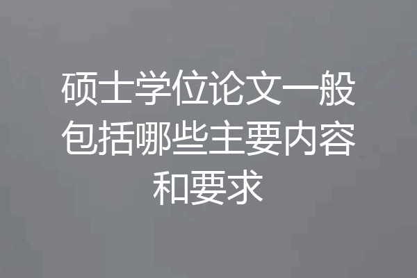 硕士学位论文一般包括哪些主要内容和要求