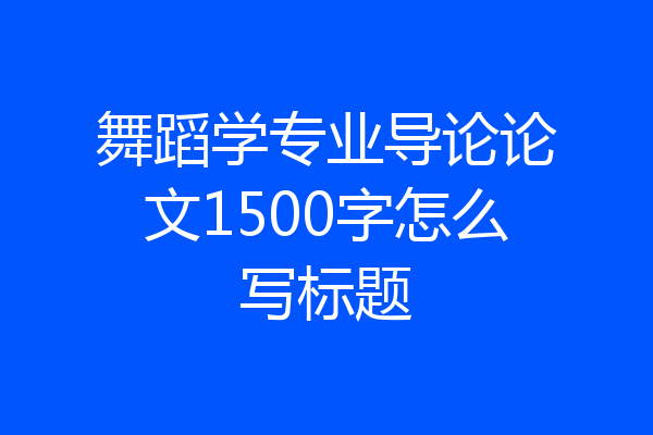 舞蹈学专业导论论文1500字怎么写标题