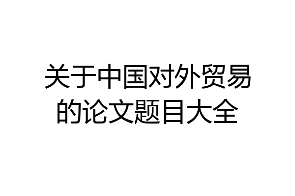 关于中国对外贸易的论文题目大全