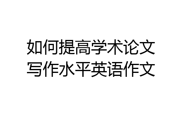 如何提高学术论文写作水平英语作文