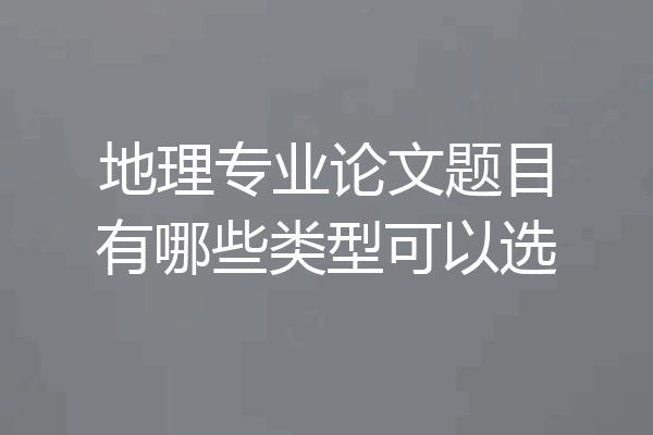 地理专业论文题目有哪些类型可以选