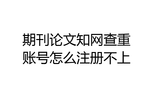 期刊论文知网查重账号怎么注册不上