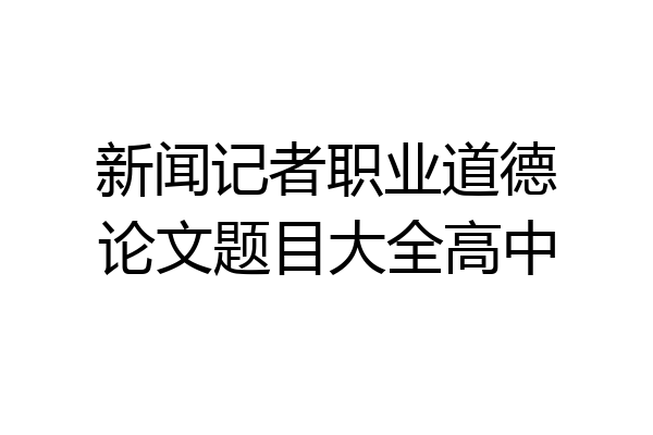 新闻记者职业道德论文题目大全高中