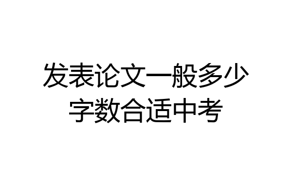 发表论文一般多少字数合适中考