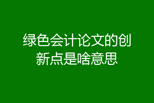 绿色会计论文的创新点是啥意思