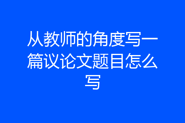 从教师的角度写一篇议论文题目怎么写