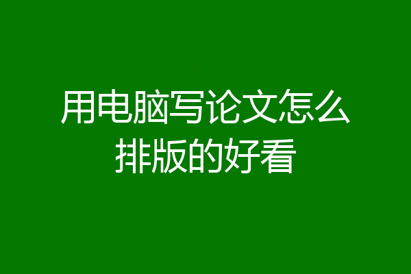 用电脑写论文怎么排版的好看
