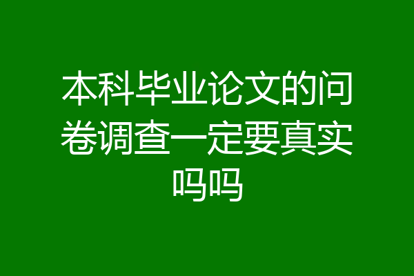 本科毕业论文的问卷调查一定要真实吗吗