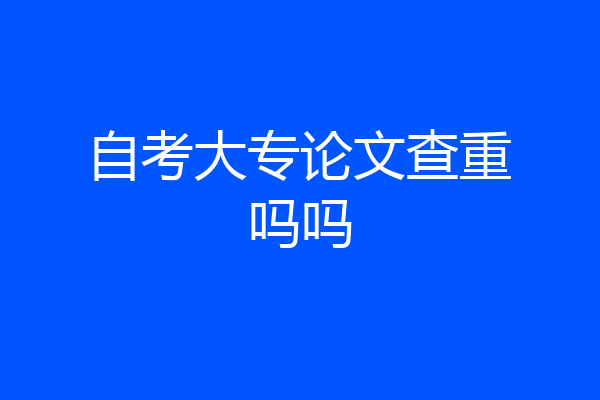 自考大专论文查重吗吗