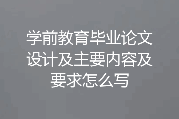 学前教育毕业论文设计及主要内容及要求怎么写