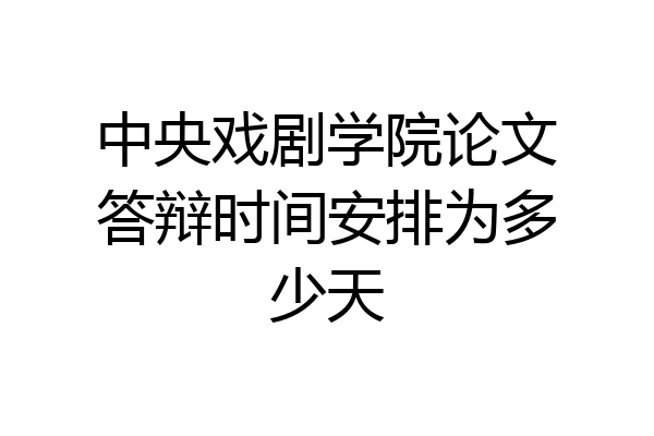 中央戏剧学院论文答辩时间安排为多少天