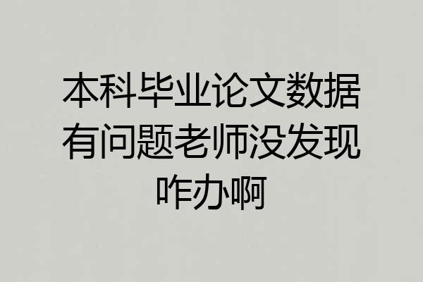 本科毕业论文数据有问题老师没发现咋办啊