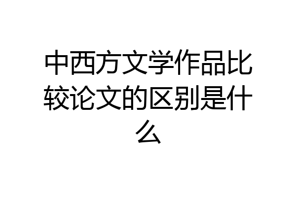 中西方文学作品比较论文的区别是什么