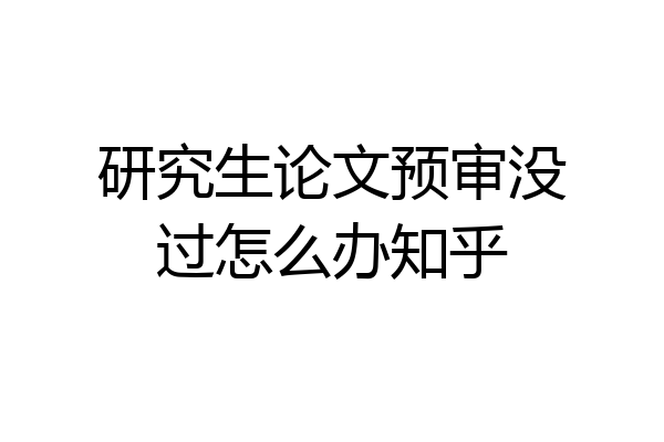 研究生论文预审没过怎么办知乎