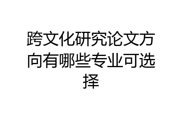 跨文化研究论文方向有哪些专业可选择