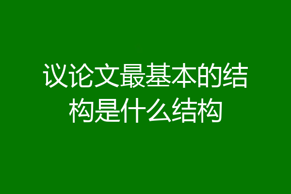 议论文最基本的结构是什么结构