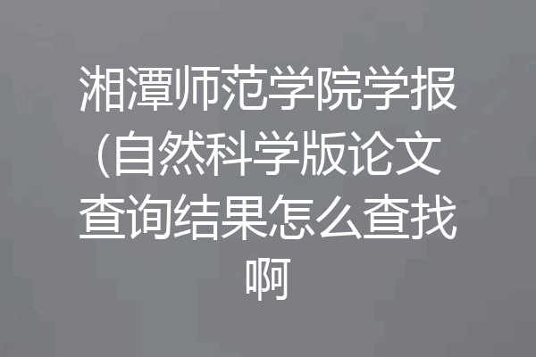 湘潭师范学院学报(自然科学版论文查询结果怎么查找啊
