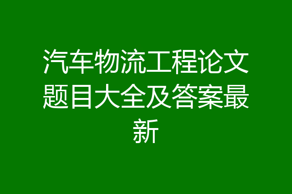 汽车物流工程论文题目大全及答案最新