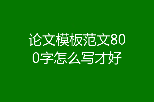 论文模板范文800字怎么写才好