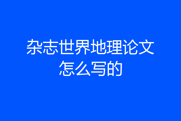 杂志世界地理论文怎么写的