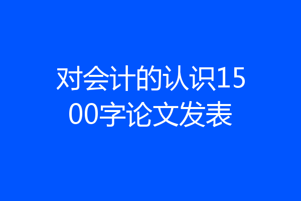对会计的认识1500字论文发表