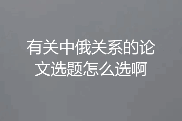 有关中俄关系的论文选题怎么选啊