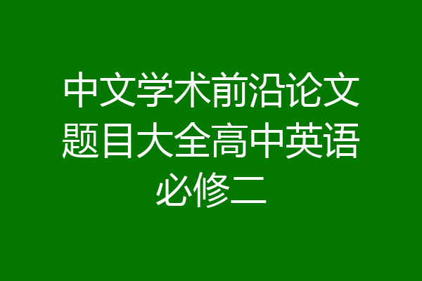 中文学术前沿论文题目大全高中英语必修二