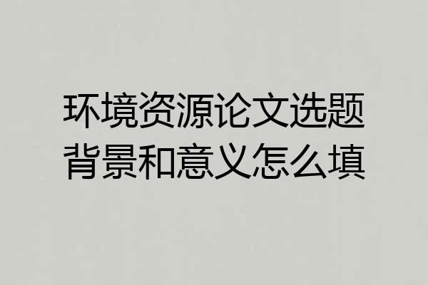 环境资源论文选题背景和意义怎么填