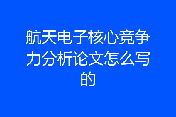 航天电子核心竞争力分析论文怎么写的