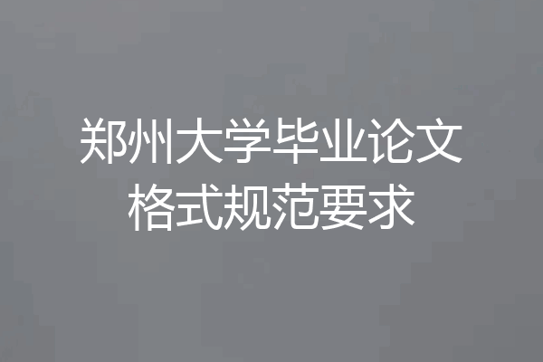郑州大学毕业论文格式规范要求