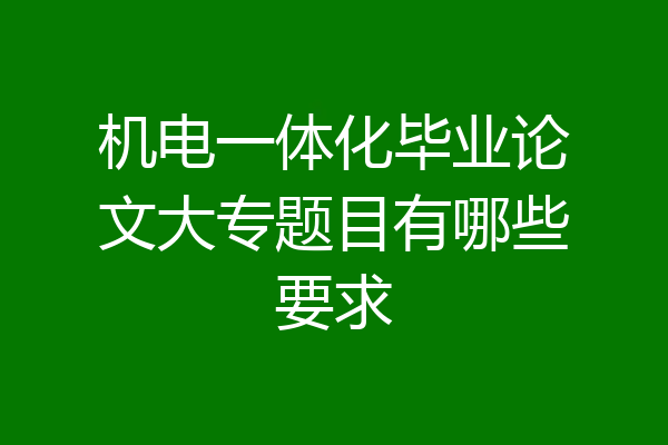 机电一体化毕业论文大专题目有哪些要求