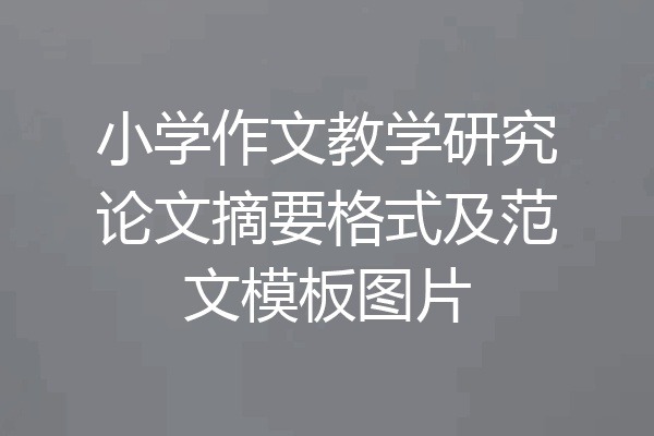 小学作文教学研究论文摘要格式及范文模板图片
