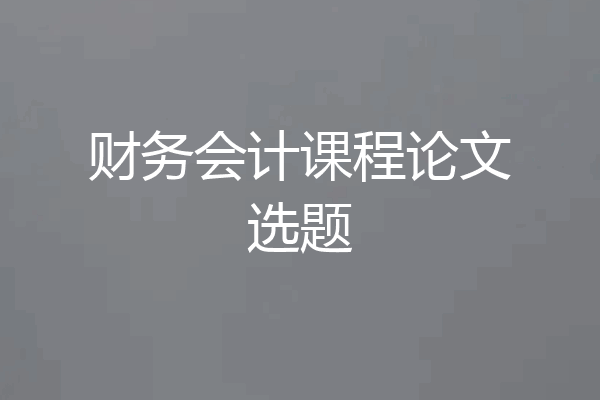 财务会计课程论文选题