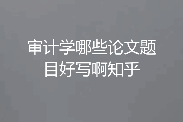审计学哪些论文题目好写啊知乎